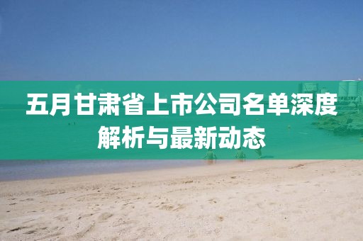 五月甘肃省上市公司名单深度解析与最新动态
