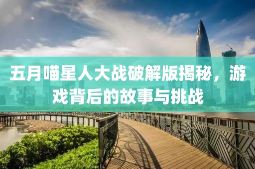 五月喵星人大战破解版揭秘，游戏背后的故事与挑战