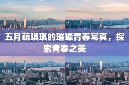 五月萌琪琪的璀璨青春写真，探索青春之美