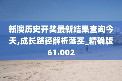 新澳历史开奖最新结果查询今天,成长路径解析落实_精确版61.002