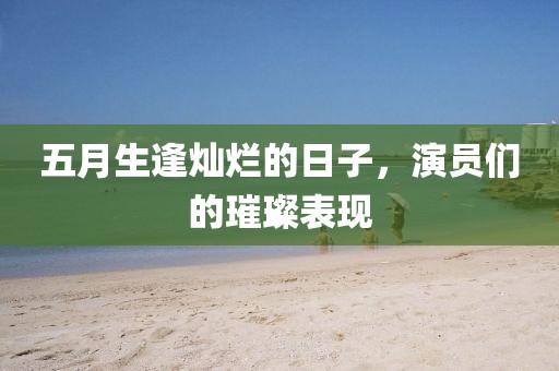 五月生逢灿烂的日子，演员们的璀璨表现
