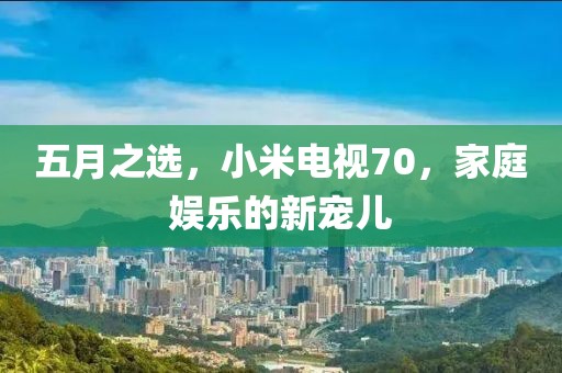 五月之选，小米电视70，家庭娱乐的新宠儿