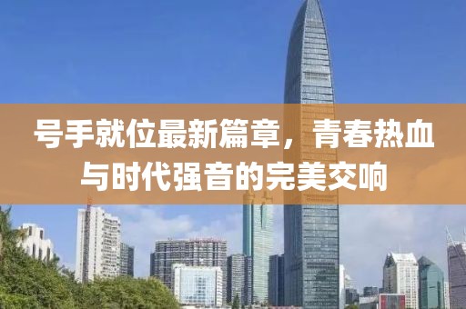 号手就位最新篇章，青春热血与时代强音的完美交响