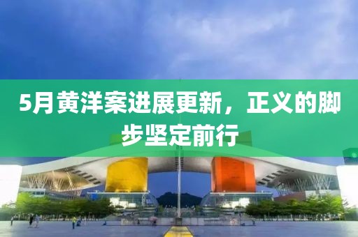 5月黄洋案进展更新，正义的脚步坚定前行