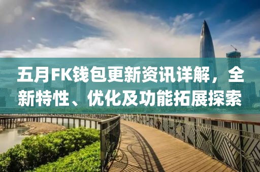 五月FK钱包更新资讯详解，全新特性、优化及功能拓展探索