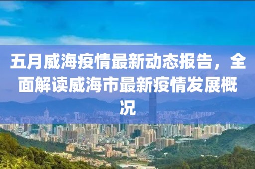五月威海疫情最新动态报告，全面解读威海市最新疫情发展概况