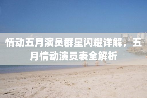 情动五月演员群星闪耀详解，五月情动演员表全解析