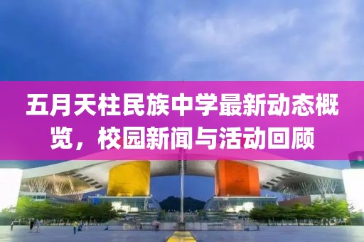 五月天柱民族中学最新动态概览，校园新闻与活动回顾