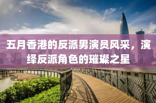 五月香港的反派男演员风采，演绎反派角色的璀璨之星