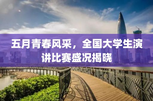 五月青春风采，全国大学生演讲比赛盛况揭晓