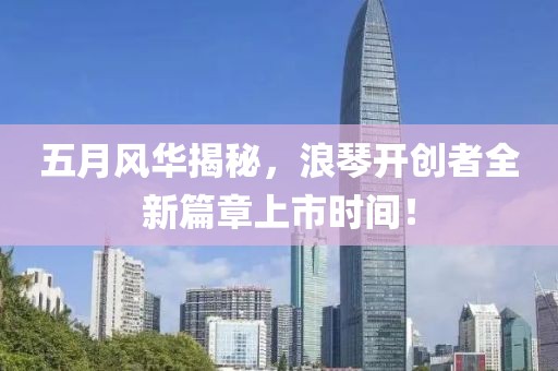 五月风华揭秘，浪琴开创者全新篇章上市时间！
