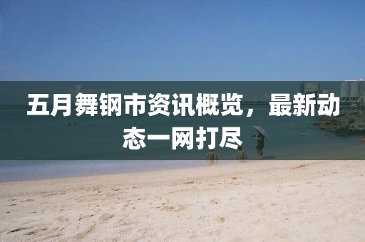 五月舞钢市资讯概览，最新动态一网打尽