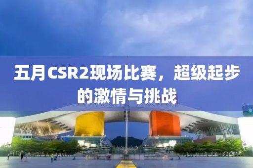 五月CSR2现场比赛，超级起步的激情与挑战