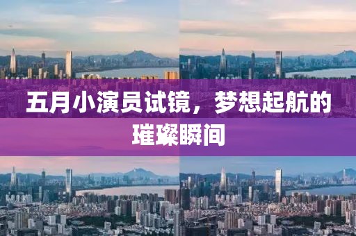 五月小演员试镜，梦想起航的璀璨瞬间