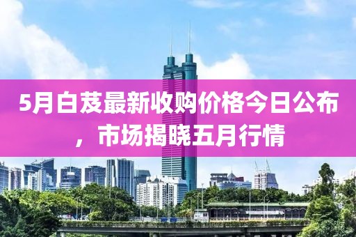 5月白芨最新收购价格今日公布，市场揭晓五月行情