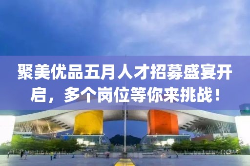 聚美优品五月人才招募盛宴开启，多个岗位等你来挑战！