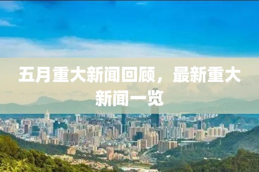 五月重大新闻回顾，最新重大新闻一览
