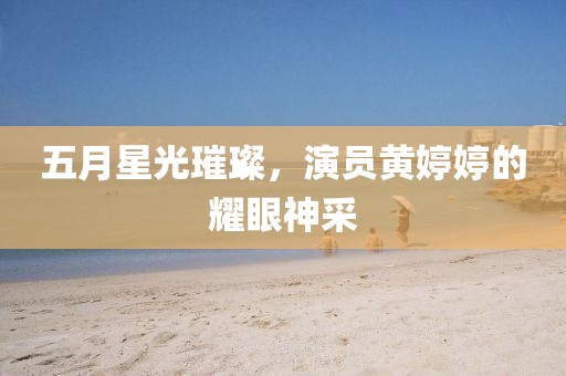 五月星光璀璨，演员黄婷婷的耀眼神采