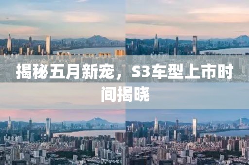 揭秘五月新宠，S3车型上市时间揭晓
