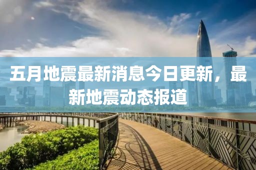 五月地震最新消息今日更新，最新地震动态报道