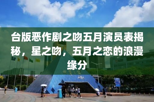 台版恶作剧之吻五月演员表揭秘，星之吻，五月之恋的浪漫缘分