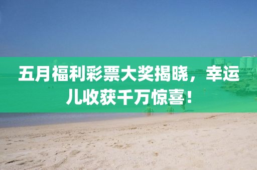 五月福利彩票大奖揭晓，幸运儿收获千万惊喜！