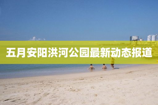 五月安阳洪河公园最新动态报道