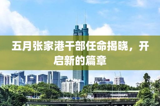 五月张家港干部任命揭晓，开启新的篇章