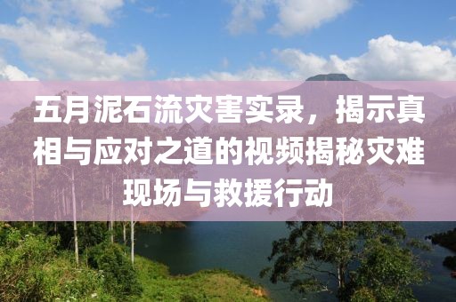 五月泥石流灾害实录，揭示真相与应对之道的视频揭秘灾难现场与救援行动