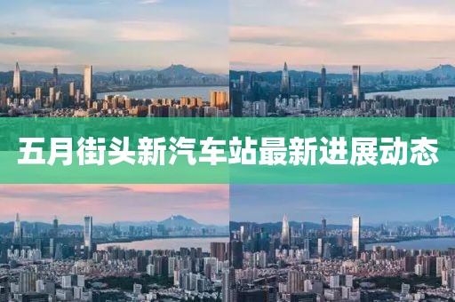 五月街头新汽车站最新进展动态