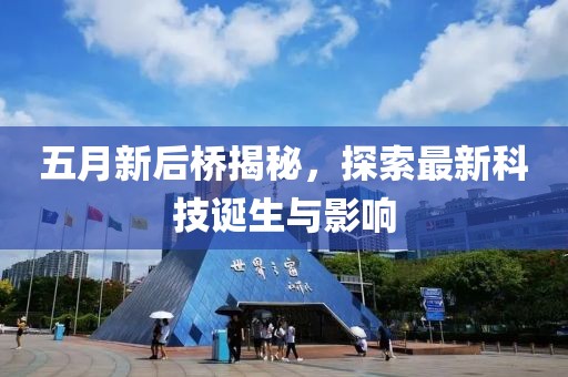 五月新后桥揭秘，探索最新科技诞生与影响