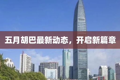 五月胡巴最新动态，开启新篇章
