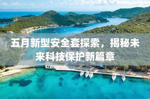 五月新型安全套探索，揭秘未来科技保护新篇章