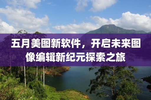 五月美图新软件，开启未来图像编辑新纪元探索之旅