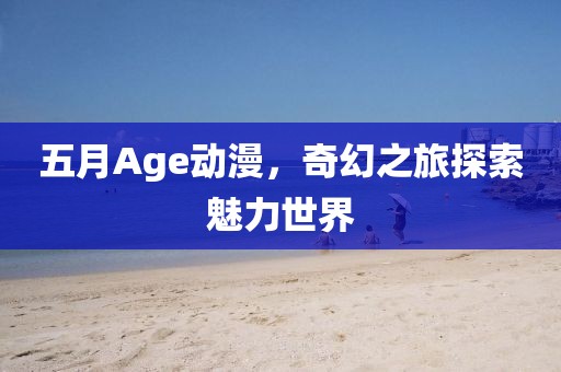 五月Age动漫，奇幻之旅探索魅力世界