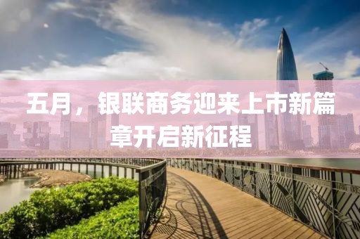 五月，银联商务迎来上市新篇章开启新征程
