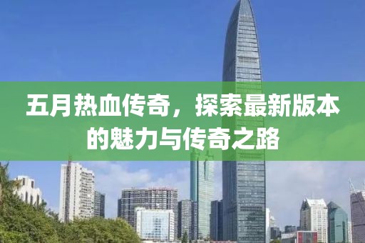 五月热血传奇，探索最新版本的魅力与传奇之路