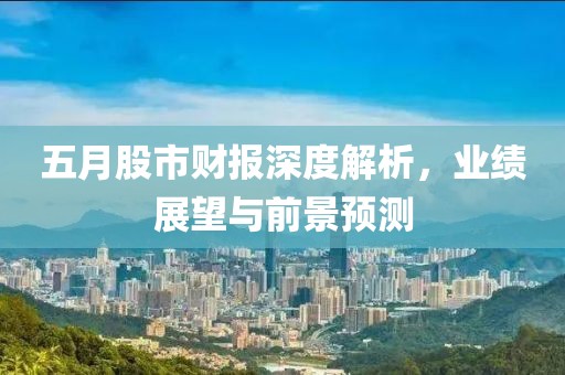 五月股市财报深度解析，业绩展望与前景预测