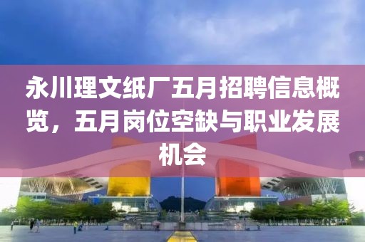 永川理文纸厂五月招聘信息概览，五月岗位空缺与职业发展机会