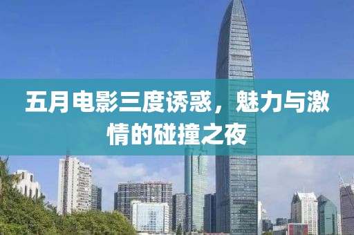 五月电影三度诱惑，魅力与激情的碰撞之夜