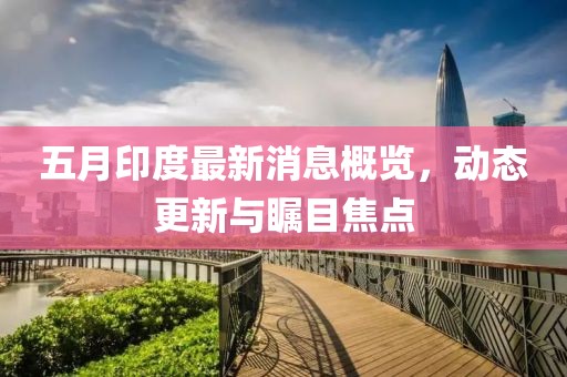 五月印度最新消息概览，动态更新与瞩目焦点
