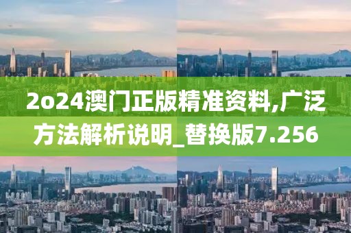 2o24澳门正版精准资料,广泛方法解析说明_替换版7.256