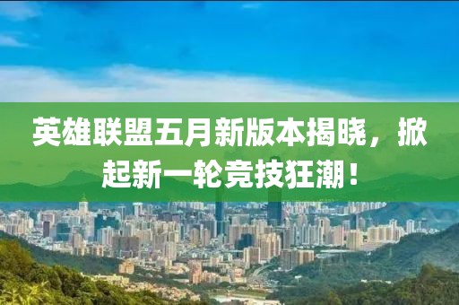 英雄联盟五月新版本揭晓，掀起新一轮竞技狂潮！