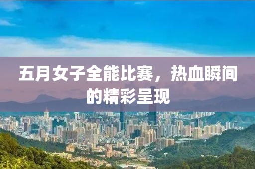 五月女子全能比赛，热血瞬间的精彩呈现