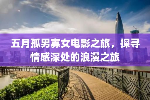 五月孤男寡女电影之旅，探寻情感深处的浪漫之旅