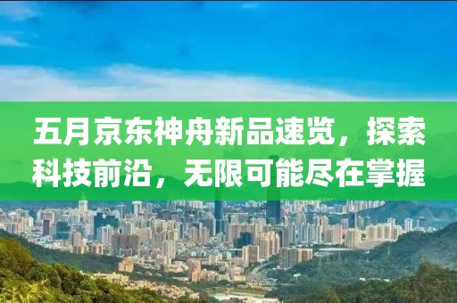 五月京东神舟新品速览，探索科技前沿，无限可能尽在掌握