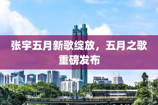 张宇五月新歌绽放，五月之歌重磅发布