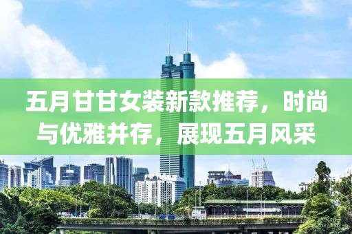 五月甘甘女装新款推荐，时尚与优雅并存，展现五月风采