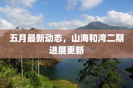 五月最新动态，山海和湾二期进展更新