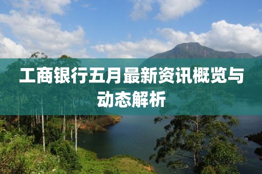 工商银行五月最新资讯概览与动态解析